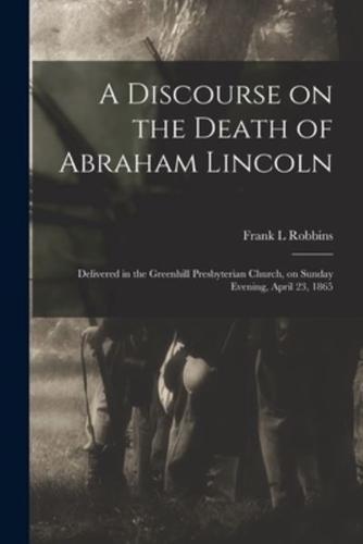A Discourse on the Death of Abraham Lincoln : Delivered in the Greenhill Presbyterian Church, on Sunday Evening, April 23, 1865