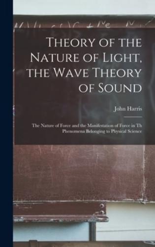 Theory of the Nature of Light, the Wave Theory of Sound [microform] : the Nature of Force and the Manifestation of Force in Th Phenomena Belonging to Physical Science