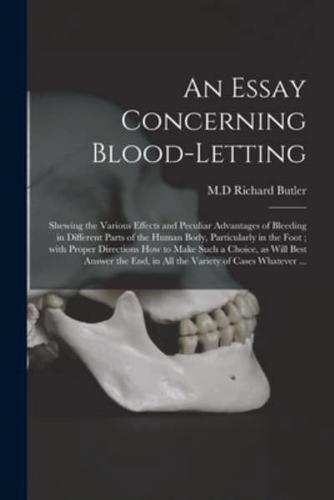 An Essay Concerning Blood-letting : Shewing the Various Effects and Peculiar Advantages of Bleeding in Different Parts of the Human Body, Particularly in the Foot ; With Proper Directions How to Make Such a Choice, as Will Best Answer the End, in All...