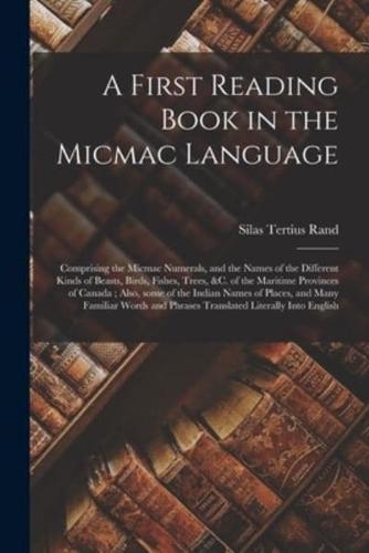 A First Reading Book in the Micmac Language [microform] : Comprising the Micmac Numerals, and the Names of the Different Kinds of Beasts, Birds, Fishes, Trees, &c. of the Maritime Provinces of Canada ; Also, Some of the Indian Names of Places, and Many...