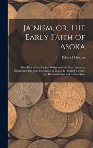Jainism, or, The Early Faith of Asoka : With Illus. of the Ancient Religions of the East, From the Pantheon of the Indo-Scythians ; to Which is Prefixed a Notice on Bactrian Coins and Indian Dates