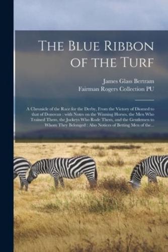 The Blue Ribbon of the Turf : a Chronicle of the Race for the Derby, From the Victory of Diomed to That of Donovan : With Notes on the Winning Horses, the Men Who Trained Them, the Jockeys Who Rode Them, and the Gentlemen to Whom They Belonged : Also...