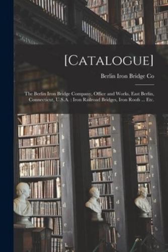 [Catalogue] : the Berlin Iron Bridge Company, Office and Works, East Berlin, Connecticut, U.S.A. : Iron Railroad Bridges, Iron Roofs ... Etc.