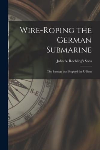 Wire-roping the German Submarine : the Barrage That Stopped the U-boat