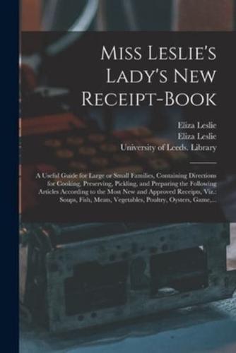 Miss Leslie's Lady's New Receipt-book : a Useful Guide for Large or Small Families, Containing Directions for Cooking, Preserving, Pickling, and Preparing the Following Articles According to the Most New and Approved Receipts, Viz.: Soups, Fish, Meats,...