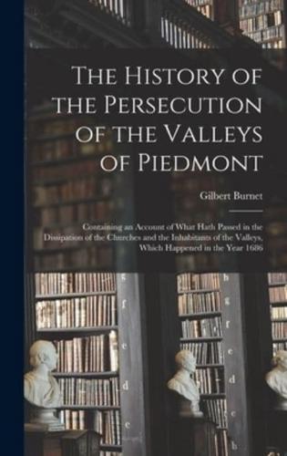 The History of the Persecution of the Valleys of Piedmont : Containing an Account of What Hath Passed in the Dissipation of the Churches and the Inhabitants of the Valleys, Which Happened in the Year 1686