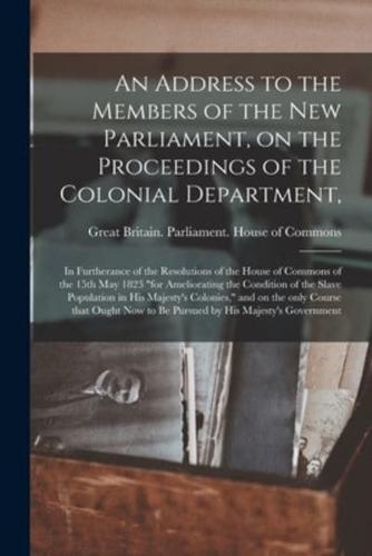 An Address to the Members of the New Parliament, on the Proceedings of the Colonial Department, : in Furtherance of the Resolutions of the House of Commons of the 15th May 1823 "for Ameliorating the Condition of the Slave Population in His Majesty's...