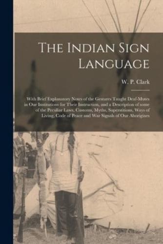 The Indian Sign Language [microform] : With Brief Explanatory Notes of the Gestures Taught Deaf-mutes in Our Institutions for Their Instruction, and a Description of Some of the Peculiar Laws, Customs, Myths, Superstitions, Ways of Living, Code Of...