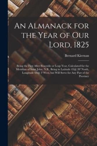 An Almanack for the Year of Our Lord, 1825 [microform] : Being the First After Bissextile or Leap Year, Calculated for the Meridian of Saint John, N.B., Being in Latitude 45@ 20' North, Longitude 66@ 3' West, but Will Serve for Any Part of the Province