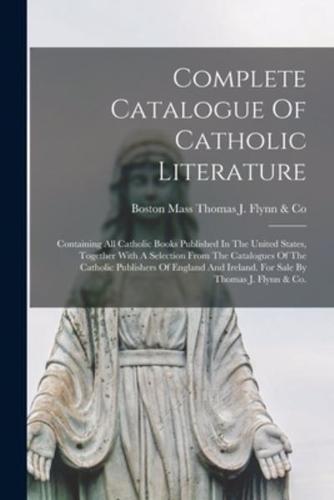 Complete Catalogue Of Catholic Literature: Containing All Catholic Books Published In The United States, Together With A Selection From The Catalogues Of The Catholic Publishers Of England And Ireland. For Sale By Thomas J. Flynn & Co.