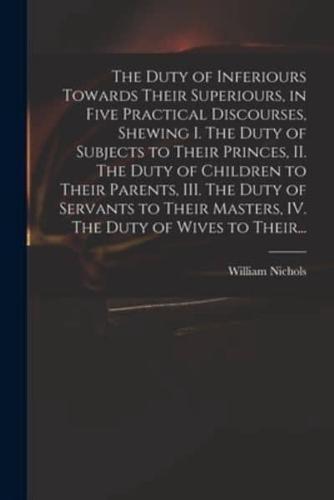The Duty of Inferiours Towards Their Superiours, in Five Practical Discourses, Shewing I. The Duty of Subjects to Their Princes, II. The Duty of Children to Their Parents, III. The Duty of Servants to Their Masters, IV. The Duty of Wives to Their...