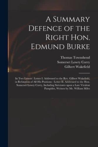 A Summary Defence of the Right Hon. Edmund Burke : in Two Letters : Letter I. Addressed to the Rev. Gilbert Wakefield, in Refutation of All His Positions : Letter II. Addressed to the Hon. Somerset Lowry Corry, Including Strictures Upon a Late Virulent...