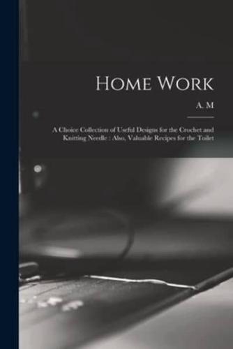 Home Work [microform] : a Choice Collection of Useful Designs for the Crochet and Knitting Needle : Also, Valuable Recipes for the Toilet