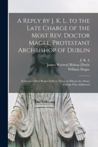 A Reply by J. K. L. to the Late Charge of the Most Rev. Doctor Magee, Protestant Archbishop of Dublin : Submitted Most Respectfully to Those to Whom the Above Charge Was Addressed