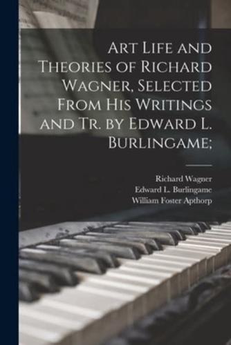 Art Life and Theories of Richard Wagner, Selected From His Writings and Tr. By Edward L. Burlingame;