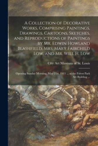 A Collection of Decorative Works, Comprising Paintings, Drawings, Cartoons, Sketches, and Reproductions of Paintings by Mr. Edwin Howland Blashfield, Mrs. Mary Fairchild Low, and Mr. Will H. Low : Opening Sunday Morning, May 21st, 1911 ... at The...