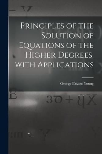 Principles of the Solution of Equations of the Higher Degrees, With Applications [Microform]