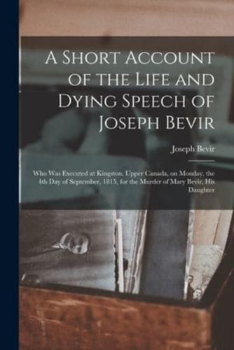 A Short Account of the Life and Dying Speech of Joseph Bevir [microform] : Who Was Executed at Kingston, Upper Canada, on Monday, the 4th Day of September, 1815, for the Murder of Mary Bevir, His Daughter