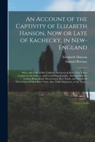 An Account of the Captivity of Elizabeth Hanson, Now or Late of Kachecky, in New-England [microform] : Who, With Four of Her Children and Servant-maid, Was Taken Captive by the Indians, and Carried Into Canada : Setting Forth the Various Remarkable...