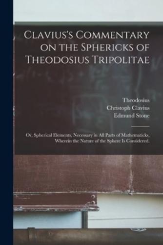 Clavius's Commentary on the Sphericks of Theodosius Tripolitae : or, Spherical Elements, Necessary in All Parts of Mathematicks, Wherein the Nature of the Sphere is Considered.