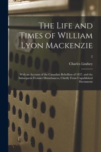 The Life and Times of William Lyon Mackenzie : With an Account of the Canadian Rebellion of 1837, and the Subsequent Frontier Disturbances, Chiefly From Unpublished Documents; 2