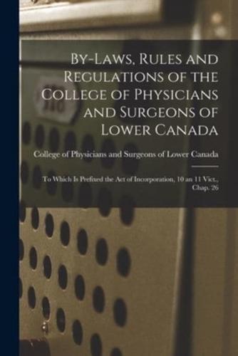 By-laws, Rules and Regulations of the College of Physicians and Surgeons of Lower Canada [microform] : to Which is Prefixed the Act of Incorporation, 10 an 11 Vict., Chap. 26