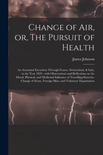 Change of Air, or, The Pursuit of Health : an Autumnal Excursion Through France, Switzerland, & Italy, in the Year 1829 : With Observations and Reflections on the Moral, Physical, and Medicinal Influence of Travelling-exercise, Change of Scene, Foreign...