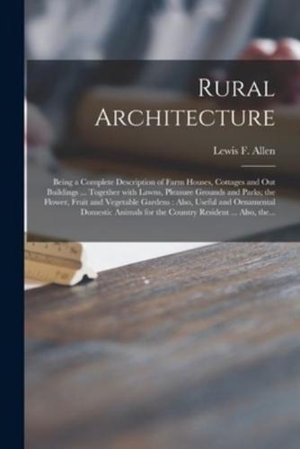 Rural Architecture : Being a Complete Description of Farm Houses, Cottages and out Buildings ... Together With Lawns, Pleasure Grounds and Parks; the Flower, Fruit and Vegetable Gardens : Also, Useful and Ornamental Domestic Animals for the Country...