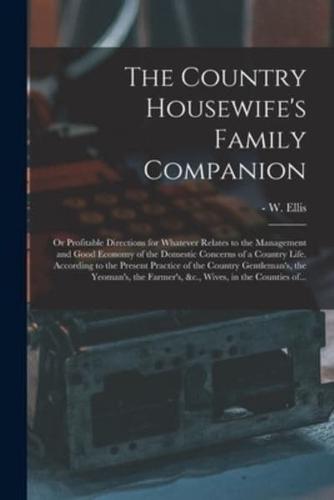 The Country Housewife's Family Companion: or Profitable Directions for Whatever Relates to the Management and Good Economy of the Domestic Concerns of a Country Life. According to the Present Practice of the Country Gentleman's, the Yeoman's, The...