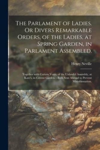 The Parlament of Ladies. Or Divers Remarkable Orders, of the Ladies, at Spring Garden, in Parlament Assembled. : Together With Certain Votes, of the Unlawful Assembly, at Kate's, in Covent Garden. : Both Sent Abroad to Prevent Misinformation.