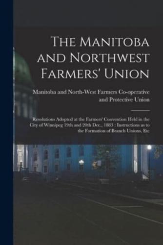 The Manitoba and Northwest Farmers' Union [microform] : Resolutions Adopted at the Farmers' Convention Held in the City of Winnipeg 19th and 20th Dec., 1883 : Instructions as to the Formation of Branch Unions, Etc
