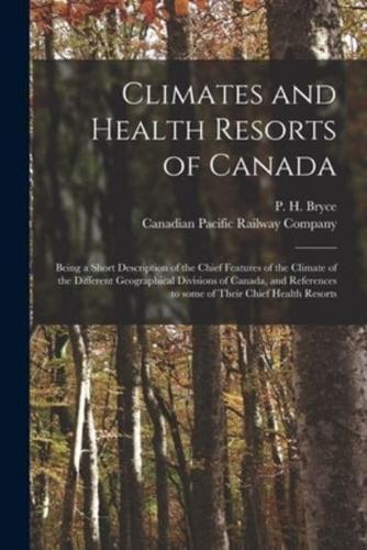 Climates and Health Resorts of Canada [microform] : Being a Short Description of the Chief Features of the Climate of the Different Geographical Divisions of Canada, and References to Some of Their Chief Health Resorts