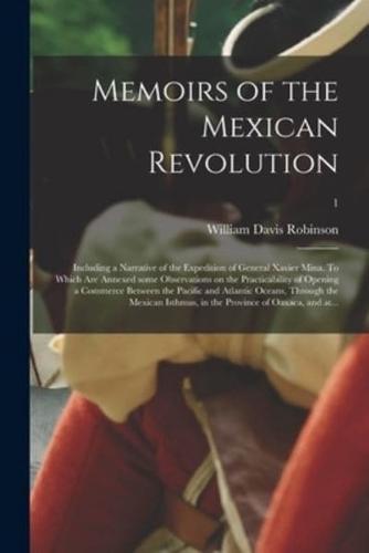 Memoirs of the Mexican Revolution; Including a Narrative of the Expedition of General Xavier Mina. To Which Are Annexed Some Observations on the Practicability of Opening a Commerce Between the Pacific and Atlantic Oceans, Through the Mexican Isthmus,...;