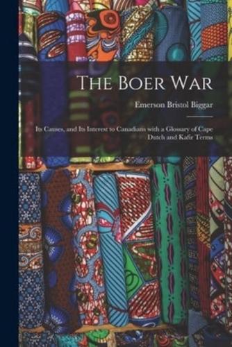 The Boer War : Its Causes, and Its Interest to Canadians With a Glossary of Cape Dutch and Kafir Terms