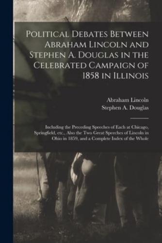 Political Debates Between Abraham Lincoln and Stephen A. Douglas in the Celebrated Campaign of 1858 in Illinois : Including the Preceding Speeches of Each at Chicago, Springfield, Etc., Also the Two Great Speeches of Lincoln in Ohio in 1859, and A...