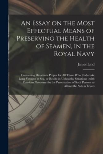 An Essay on the Most Effectual Means of Preserving the Health of Seamen, in the Royal Navy : Containing Directions Proper for All Those Who Undertake Long Voyages at Sea, or Reside in Unhealthy Situations ; With Cautions Necessary for the Preservation...