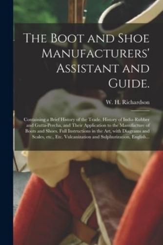 The Boot and Shoe Manufacturers' Assistant and Guide. : Containing a Brief History of the Trade. History of India-rubber and Gutta-percha, and Their Application to the Manufacture of Boots and Shoes. Full Instructions in the Art, With Diagrams And...
