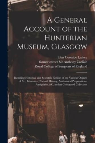 A General Account of the Hunterian Museum, Glasgow : Including Historical and Scientific Notices of the Various Objects of Art, Literature, Natural History, Anatomical Preparations, Antiquities, &c. in That Celebrated Collection