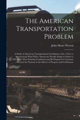The American Transportation Problem; a Study of American Transportation Conditions, With a View to Ascertaining What Policy Americans Should Adopt in Order to Effectively Meet Existing Conditions and Be Prepared to Continue to Lead the Nations in The...