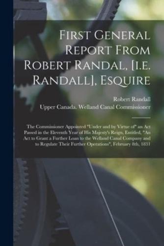 First General Report From Robert Randal, [i.e. Randall], Esquire [microform] : the Commissioner Appointed "under and by Virtue of" an Act Passed in the Eleventh Year of His Majesty's Reign, Entitled, "An Act to Grant a Further Loan to the Welland Canal...