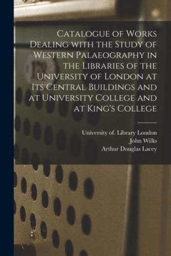 Catalogue of Works Dealing With the Study of Western Palaeography in the Libraries of the University of London at Its Central Buildings and at University College and at King's College