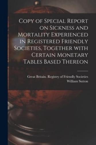 Copy of Special Report on Sickness and Mortality Experienced in Registered Friendly Societies, Together With Certain Monetary Tables Based Thereon