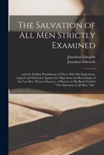 The Salvation of All Men Strictly Examined; : and the Endless Punishment of Those Who Die Impenitent, Argued and Defended Against the Objections and Reasonings of the Late Rev. Doctor Chauncy, of Boston, in His Book Entitled "The Salvation of All Men,"...