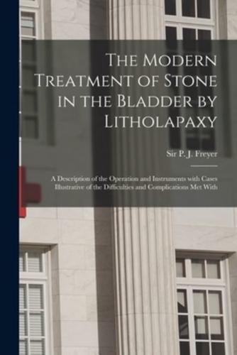 The Modern Treatment of Stone in the Bladder by Litholapaxy : a Description of the Operation and Instruments With Cases Illustrative of the Difficulties and Complications Met With