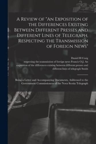 A Review of "An Exposition of the Differences Existing Between Different Presses and Different Lines of Telegraph, Respecting the Transmission of Foreign News" [microform] : Being a Letter and Accompanying Documents, Addressed to the Government...