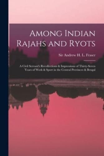 Among Indian Rajahs and Ryots : a Civil Servant's Recollections & Impressions of Thirty-seven Years of Work & Sport in the Central Provinces & Bengal