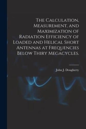 The Calculation, Measurement, and Maximization of Radiation Efficiency of Loaded and Helical Short Antennas at Frequencies Below Thiry Megacycles.