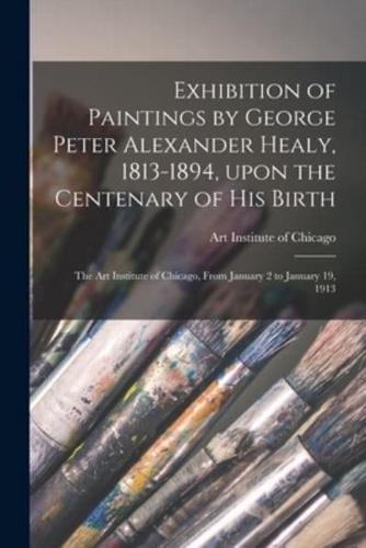 Exhibition of Paintings by George Peter Alexander Healy, 1813-1894, Upon the Centenary of His Birth : the Art Institute of Chicago, From January 2 to January 19, 1913