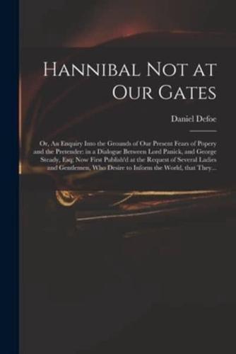 Hannibal Not at Our Gates: or, An Enquiry Into the Grounds of Our Present Fears of Popery and the Pretender: in a Dialogue Between Lord Panick, and George Steady, Esq; Now First Publish'd at the Request of Several Ladies and Gentlemen, Who Desire To...