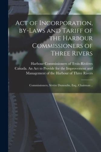 Act of Incorporation, By-laws and Tariff of the Harbour Commissioners of Three Rivers [microform] : Commissioners, Sévère Dumoulin, Esq., Chairman ..